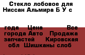 Стекло лобовое для Ниссан Альмира Б/У с 2014 года. › Цена ­ 5 000 - Все города Авто » Продажа запчастей   . Кировская обл.,Шишканы слоб.